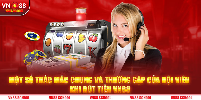 Một số thắc mắc chung và thường gặp của hội viên khi rút tiền VN88